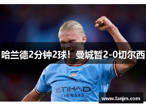 哈兰德2分钟2球!曼城暂2-0切尔西 哈兰德2分钟2球!曼城暂2-0切尔西