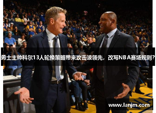 勇士主帅科尔13人轮换策略带来攻击波领先,改写NBA赛场规则? 勇士主帅科尔13人轮换策略带来攻击波领先,改写NBA赛场规则?