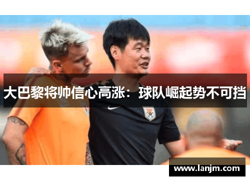 大巴黎将帅信心高涨：球队崛起势不可挡