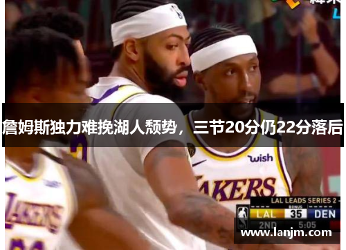 詹姆斯独力难挽湖人颓势，三节20分仍22分落后