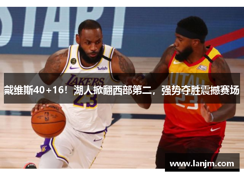 戴维斯40+16！湖人掀翻西部第二，强势夺胜震撼赛场