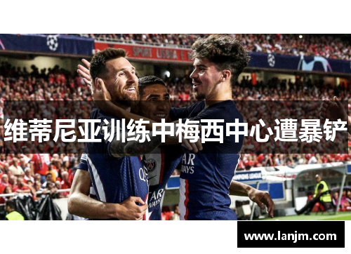 维蒂尼亚训练中梅西中心遭暴铲