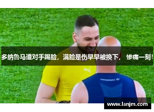 多纳鲁马遭对手踢脸，满脸是伤早早被换下， 惨痛一刻！