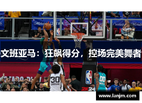 文班亚马：狂飙得分，控场完美舞者