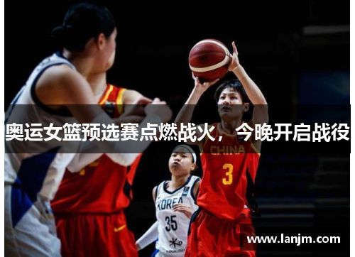 奥运女篮预选赛点燃战火，今晚开启战役
